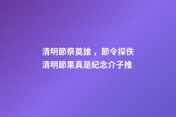清明節祭奠誰，節令探佚清明節果真是紀念介子推-第1張-觀點-玄機派